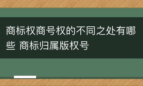 商标权商号权的不同之处有哪些 商标归属版权号