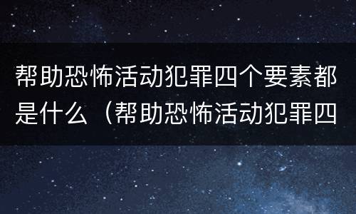 帮助恐怖活动犯罪四个要素都是什么（帮助恐怖活动犯罪四个要素都是什么法律）
