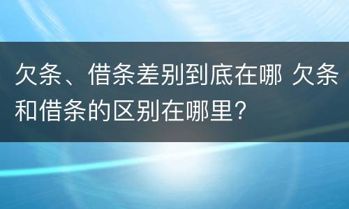 欠条、借条差别到底在哪 欠条和借条的区别在哪里?