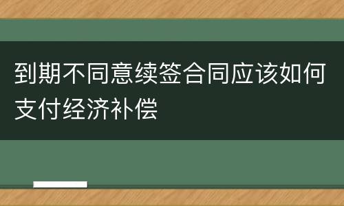 到期不同意续签合同应该如何支付经济补偿