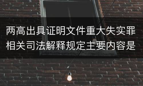 两高出具证明文件重大失实罪相关司法解释规定主要内容是什么