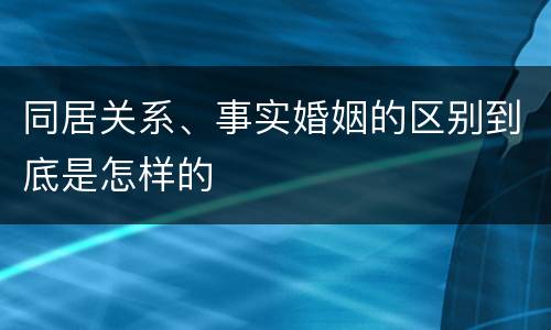 同居关系、事实婚姻的区别到底是怎样的