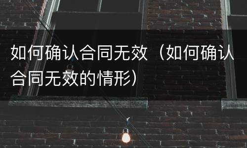 如何确认合同无效（如何确认合同无效的情形）