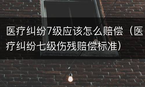 医疗纠纷7级应该怎么赔偿（医疗纠纷七级伤残赔偿标准）
