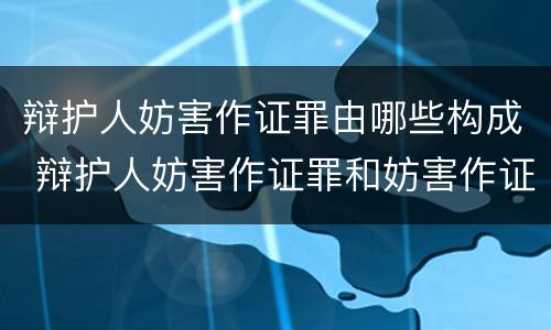 辩护人妨害作证罪由哪些构成 辩护人妨害作证罪和妨害作证罪