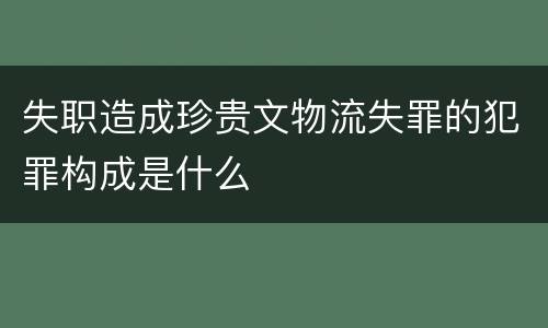 失职造成珍贵文物流失罪的犯罪构成是什么