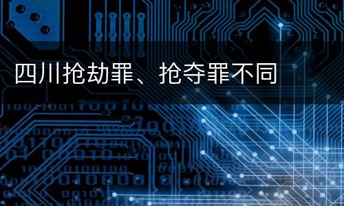 四川抢劫罪、抢夺罪不同