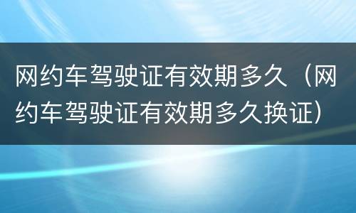 网约车驾驶证有效期多久（网约车驾驶证有效期多久换证）