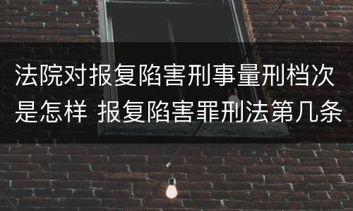 法院对报复陷害刑事量刑档次是怎样 报复陷害罪刑法第几条