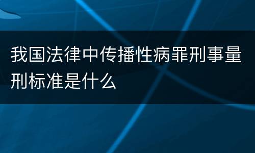 我国法律中传播性病罪刑事量刑标准是什么