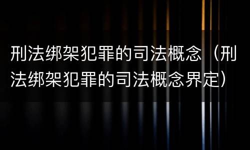 刑法绑架犯罪的司法概念（刑法绑架犯罪的司法概念界定）
