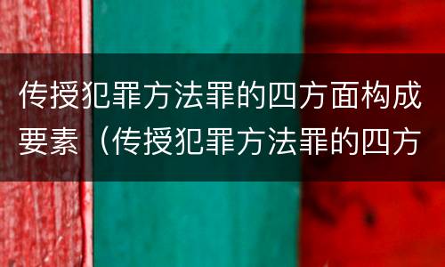 传授犯罪方法罪的四方面构成要素（传授犯罪方法罪的四方面构成要素是）
