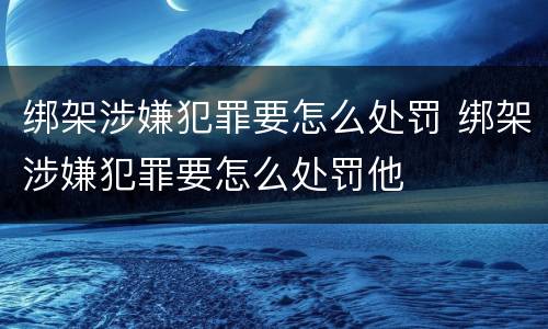 绑架涉嫌犯罪要怎么处罚 绑架涉嫌犯罪要怎么处罚他