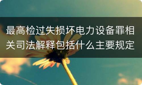 最高检过失损坏电力设备罪相关司法解释包括什么主要规定