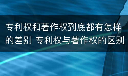 专利权和著作权到底都有怎样的差别 专利权与著作权的区别