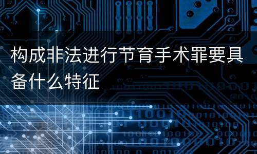 构成非法进行节育手术罪要具备什么特征