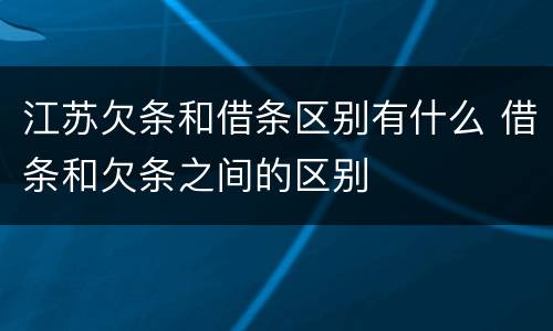 江苏欠条和借条区别有什么 借条和欠条之间的区别