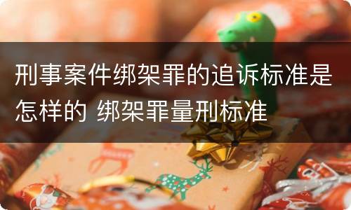 刑事案件绑架罪的追诉标准是怎样的 绑架罪量刑标准