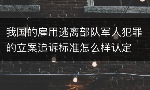 我国的雇用逃离部队军人犯罪的立案追诉标准怎么样认定