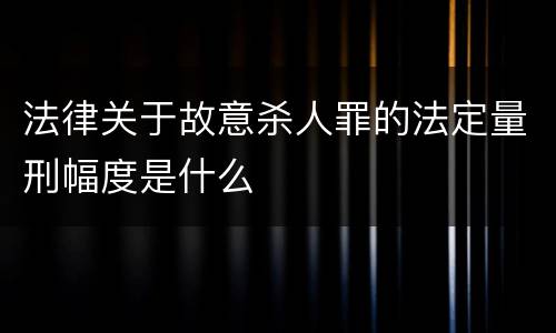 法律关于故意杀人罪的法定量刑幅度是什么
