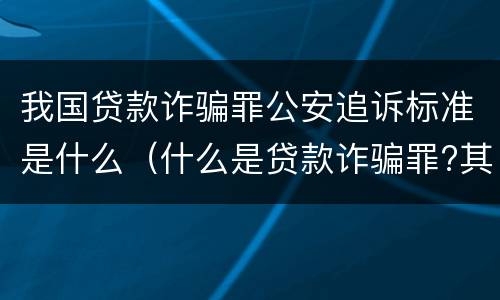 我国贷款诈骗罪公安追诉标准是什么（什么是贷款诈骗罪?其立案追诉标准是什么?）