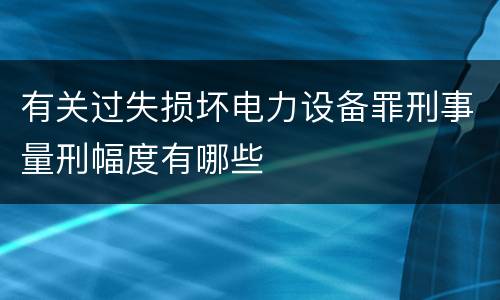 有关过失损坏电力设备罪刑事量刑幅度有哪些