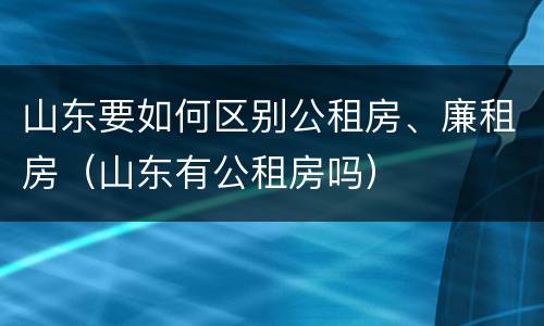 山东要如何区别公租房、廉租房（山东有公租房吗）