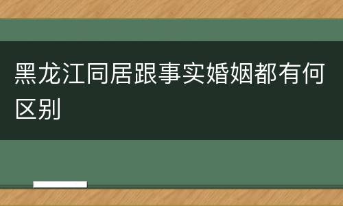 黑龙江同居跟事实婚姻都有何区别