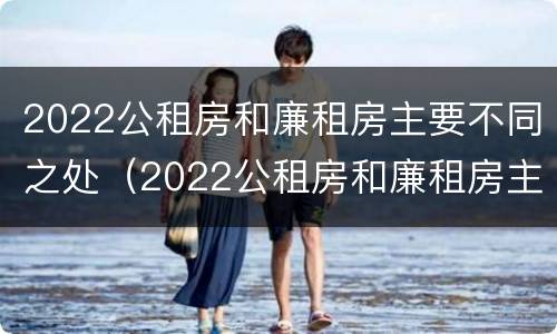 2022公租房和廉租房主要不同之处（2022公租房和廉租房主要不同之处在哪里）