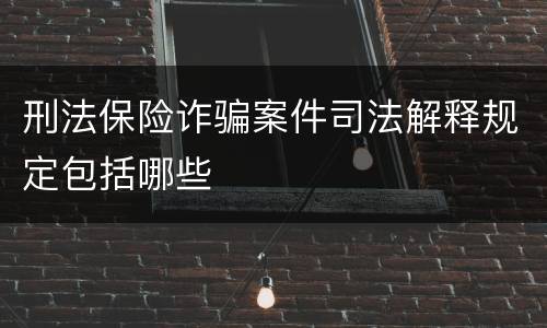刑法保险诈骗案件司法解释规定包括哪些