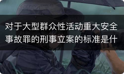 对于大型群众性活动重大安全事故罪的刑事立案的标准是什么