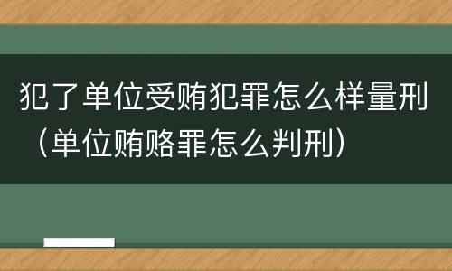 犯了单位受贿犯罪怎么样量刑（单位贿赂罪怎么判刑）