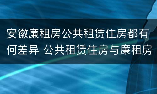 安徽廉租房公共租赁住房都有何差异 公共租赁住房与廉租房的区别