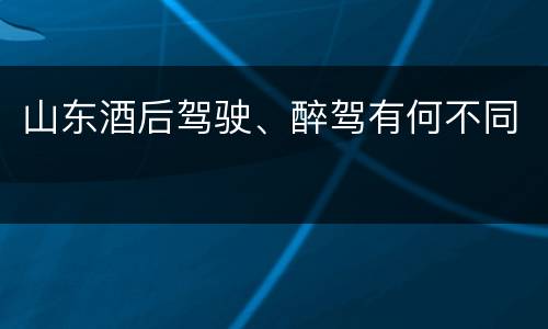 山东酒后驾驶、醉驾有何不同