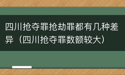 四川抢夺罪抢劫罪都有几种差异（四川抢夺罪数额较大）