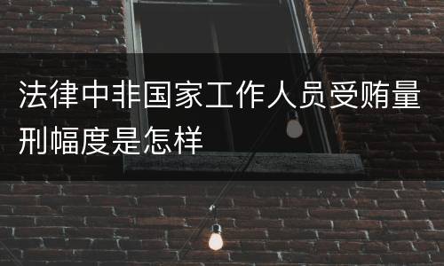 法律中非国家工作人员受贿量刑幅度是怎样