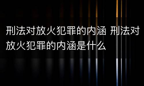 刑法对放火犯罪的内涵 刑法对放火犯罪的内涵是什么