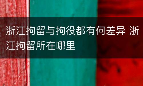 浙江拘留与拘役都有何差异 浙江拘留所在哪里