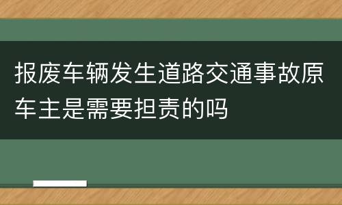 报废车辆发生道路交通事故原车主是需要担责的吗