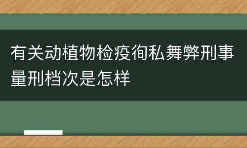 有关动植物检疫徇私舞弊刑事量刑档次是怎样