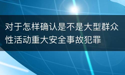 对于怎样确认是不是大型群众性活动重大安全事故犯罪