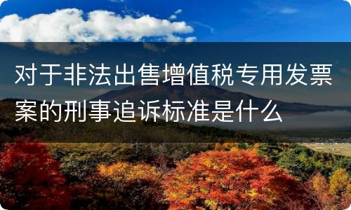 对于非法出售增值税专用发票案的刑事追诉标准是什么