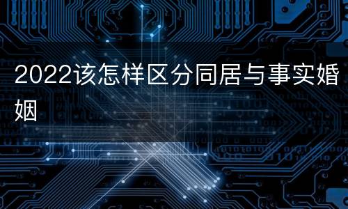2022该怎样区分同居与事实婚姻