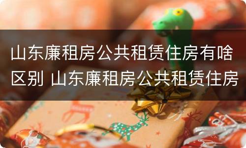 山东廉租房公共租赁住房有啥区别 山东廉租房公共租赁住房有啥区别啊