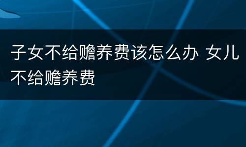 子女不给赡养费该怎么办 女儿不给赡养费