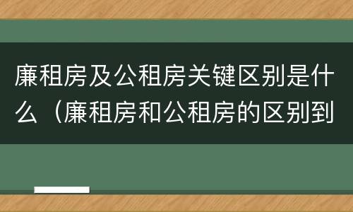 廉租房及公租房关键区别是什么（廉租房和公租房的区别到底是什么）