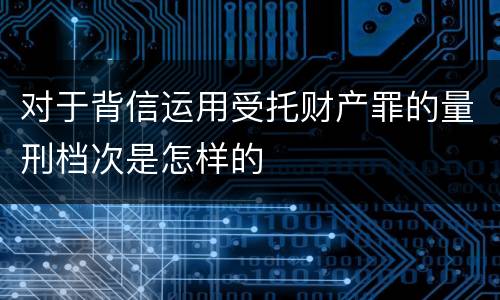 对于背信运用受托财产罪的量刑档次是怎样的