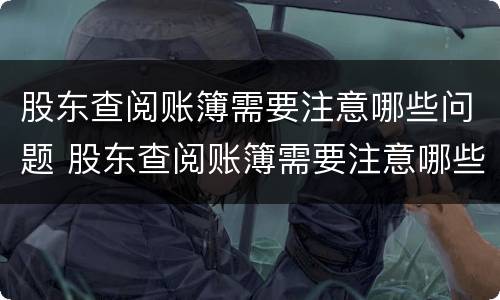 股东查阅账簿需要注意哪些问题 股东查阅账簿需要注意哪些问题和建议