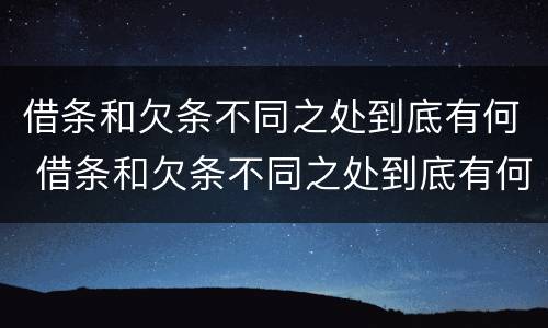 借条和欠条不同之处到底有何 借条和欠条不同之处到底有何影响