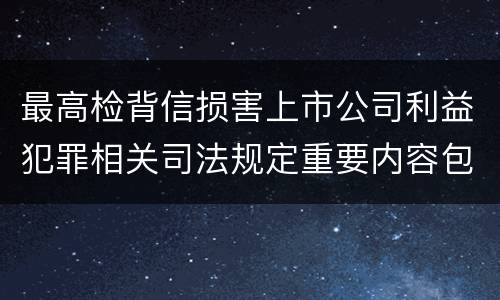 最高检背信损害上市公司利益犯罪相关司法规定重要内容包括什么